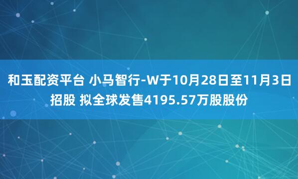 和玉配资平台 小马智行-W于10月28日至11月3日招股 拟全球发售4195.57万股股份