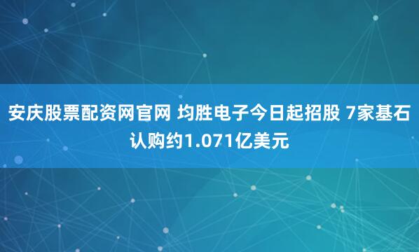 安庆股票配资网官网 均胜电子今日起招股 7家基石认购约1.071亿美元