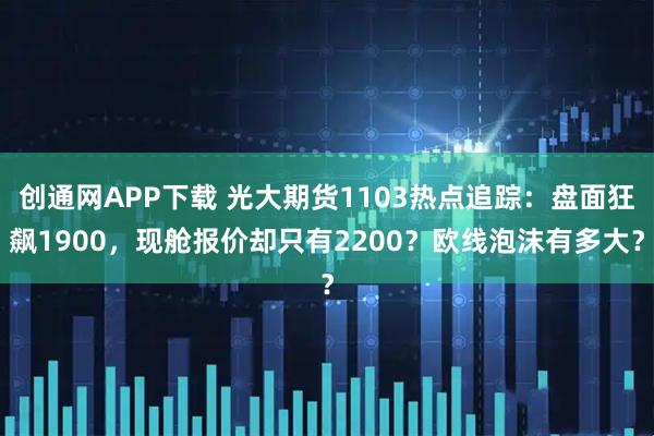 创通网APP下载 光大期货1103热点追踪：盘面狂飙1900，现舱报价却只有2200？欧线泡沫有多大？