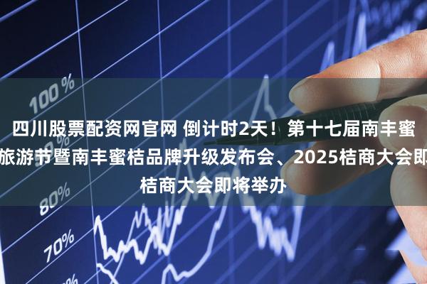 四川股票配资网官网 倒计时2天！第十七届南丰蜜桔文化旅游节暨南丰蜜桔品牌升级发布会、2025桔商大会即将举办
