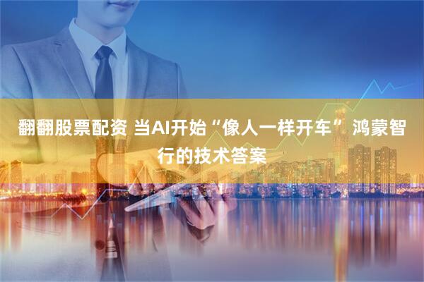 翻翻股票配资 当AI开始“像人一样开车” 鸿蒙智行的技术答案