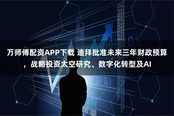 万师傅配资APP下载 迪拜批准未来三年财政预算，战略投资太空研究、数字化转型及AI