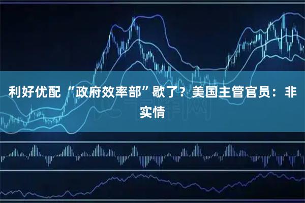 利好优配 “政府效率部”歇了？美国主管官员：非实情