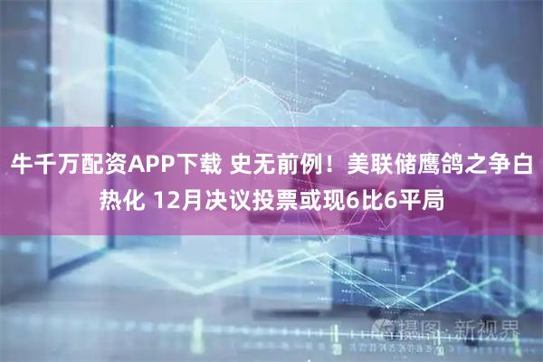 牛千万配资APP下载 史无前例！美联储鹰鸽之争白热化 12月决议投票或现6比6平局