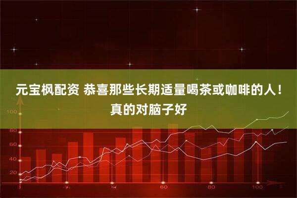 元宝枫配资 恭喜那些长期适量喝茶或咖啡的人！真的对脑子好