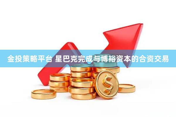 金投策略平台 星巴克完成与博裕资本的合资交易