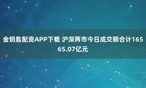 金钥匙配资APP下载 沪深两市今日成交额合计16565.07亿元