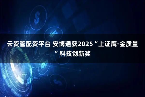 云资管配资平台 安博通获2025“上证鹰·金质量”科技创新奖
