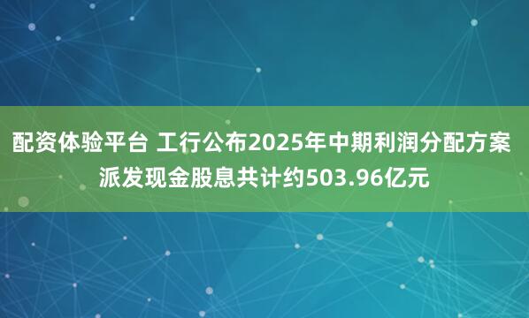 配资体验平台 工行公布2025年中期利润分配方案 派发现金股息共计约503.96亿元