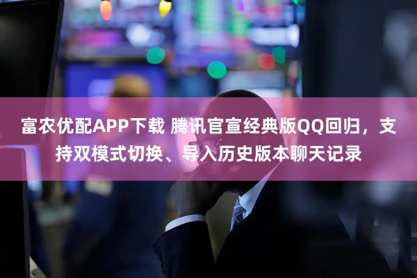 富农优配APP下载 腾讯官宣经典版QQ回归，支持双模式切换、导入历史版本聊天记录