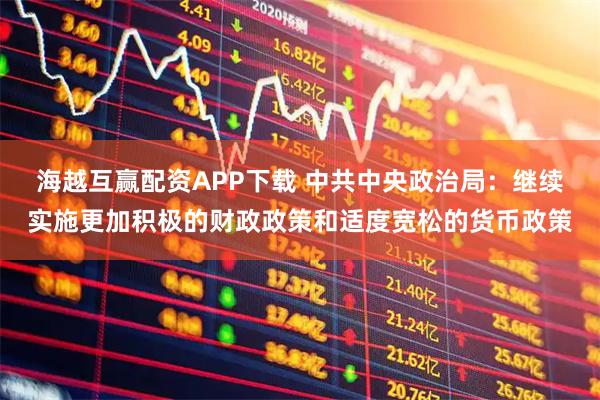 海越互赢配资APP下载 中共中央政治局：继续实施更加积极的财政政策和适度宽松的货币政策