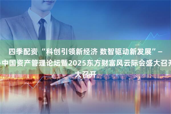 四季配资 “科创引领新经济 数智驱动新发展”——中国资产管理论坛暨2025东方财富风云际会盛大召开