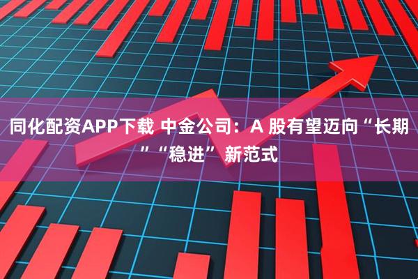 同化配资APP下载 中金公司：A 股有望迈向“长期”“稳进” 新范式
