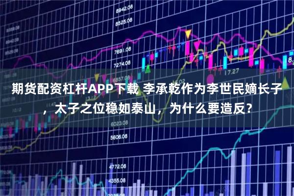 期货配资杠杆APP下载 李承乾作为李世民嫡长子，太子之位稳如泰山，为什么要造反？