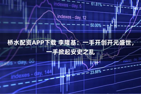 桥水配资APP下载 李隆基：一手开创开元盛世，一手掀起安史之乱