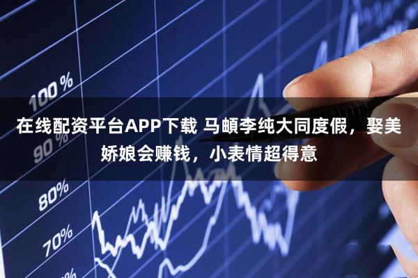 在线配资平台APP下载 马頔李纯大同度假，娶美娇娘会赚钱，小表情超得意