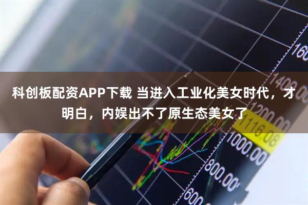 科创板配资APP下载 当进入工业化美女时代，才明白，内娱出不了原生态美女了