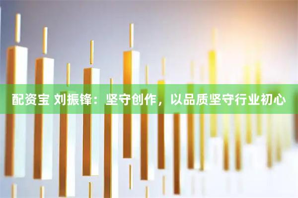 配资宝 刘振锋：坚守创作，以品质坚守行业初心