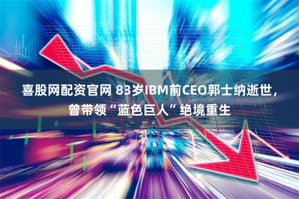 喜股网配资官网 83岁IBM前CEO郭士纳逝世，曾带领“蓝色巨人”绝境重生