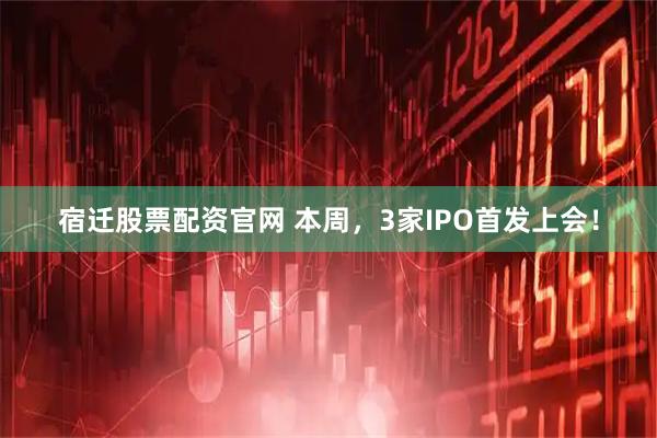 宿迁股票配资官网 本周,3家IPO首发上会!