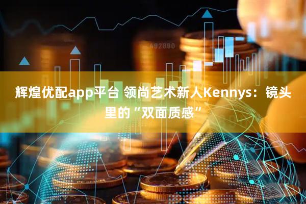 辉煌优配app平台 领尚艺术新人Kennys：镜头里的“双面质感”