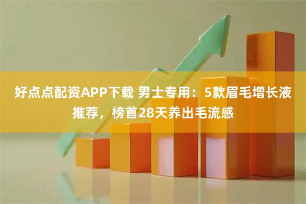 好点点配资APP下载 男士专用:5款眉毛增长液推荐,榜首28天养出毛流感