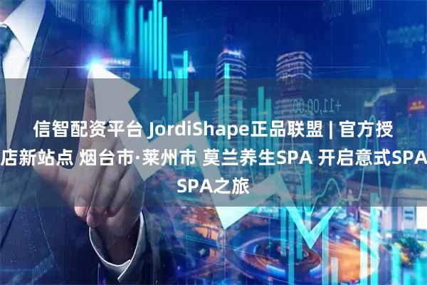 信智配资平台 JordiShape正品联盟 | 官方授权门店新站点 烟台市·莱州市 莫兰养生SPA 开启意式SPA之旅
