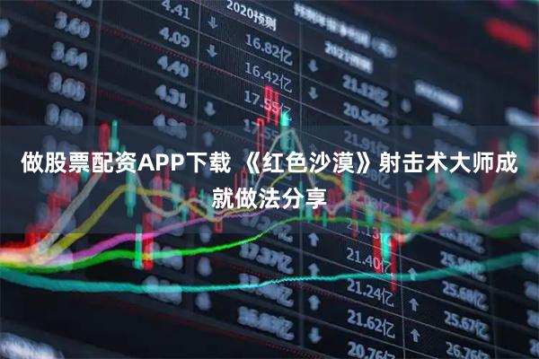 做股票配资APP下载 《红色沙漠》射击术大师成就做法分享