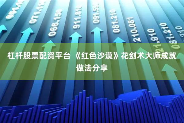 杠杆股票配资平台 《红色沙漠》花剑术大师成就做法分享