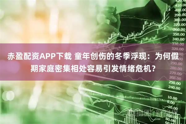赤盈配资APP下载 童年创伤的冬季浮现：为何假期家庭密集相处容易引发情绪危机？