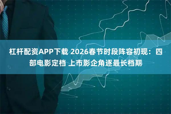 杠杆配资APP下载 2026春节时段阵容初现：四部电影定档 上市影企角逐最长档期