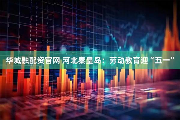 华城融配资官网 河北秦皇岛：劳动教育迎“五一”