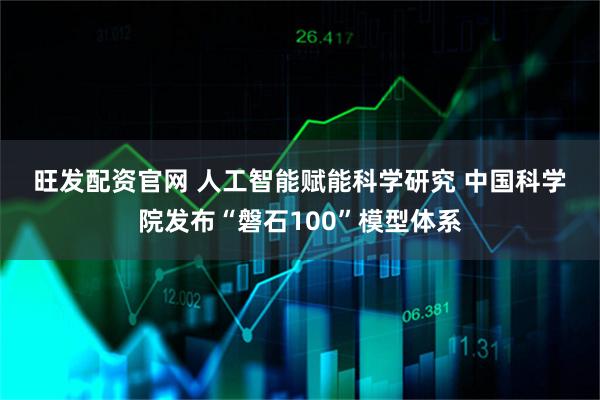 旺发配资官网 人工智能赋能科学研究 中国科学院发布“磐石100”模型体系
