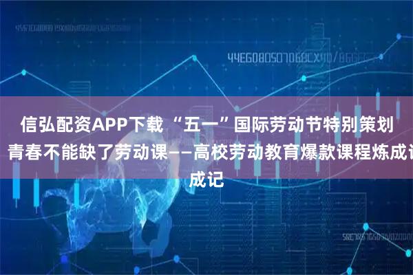 信弘配资APP下载 “五一”国际劳动节特别策划｜青春不能缺了劳动课——高校劳动教育爆款课程炼成记