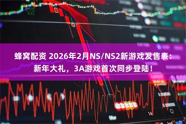 蜂窝配资 2026年2月NS/NS2新游戏发售表：新年大礼，3A游戏首次同步登陆！