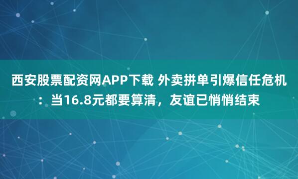 西安股票配资网APP下载 外卖拼单引爆信任危机：当16.8元都要算清，友谊已悄悄结束