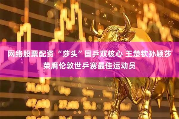 网络股票配资 “莎头”国乒双核心 王楚钦孙颖莎荣膺伦敦世乒赛最佳运动员