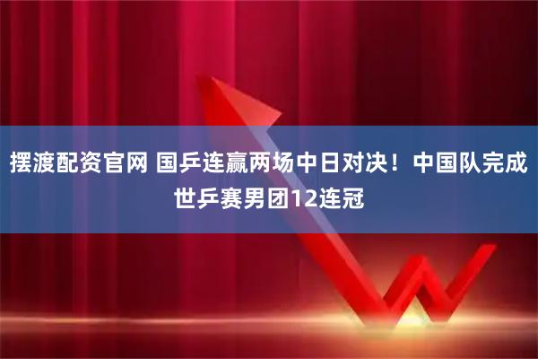 摆渡配资官网 国乒连赢两场中日对决！中国队完成世乒赛男团12连冠
