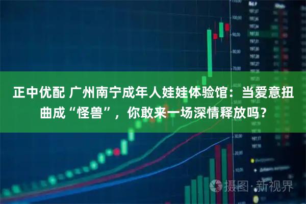 正中优配 广州南宁成年人娃娃体验馆：当爱意扭曲成“怪兽”，你敢来一场深情释放吗？