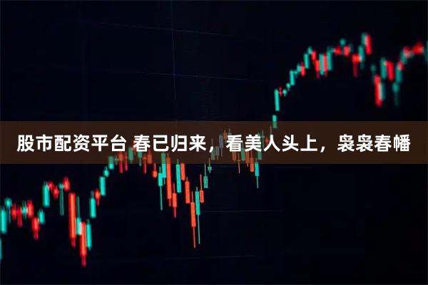 股市配资平台 春已归来，看美人头上，袅袅春幡