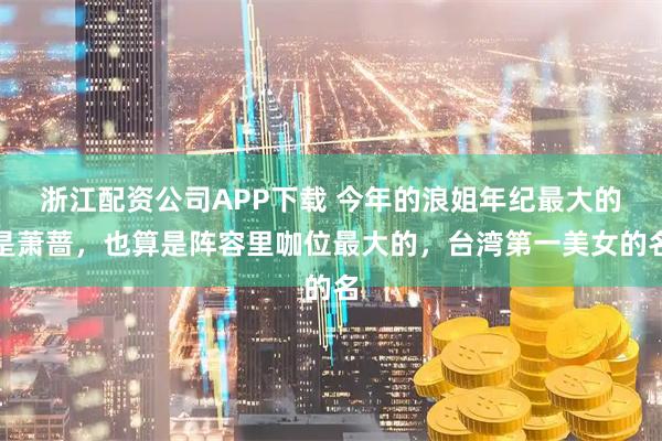 浙江配资公司APP下载 今年的浪姐年纪最大的是萧蔷，也算是阵容里咖位最大的，台湾第一美女的名