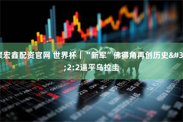 聚宏鑫配资官网 世界杯｜“新军”佛得角再创历史 2:2逼平乌拉圭