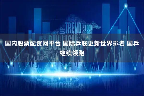 国内股票配资网平台 国际乒联更新世界排名 国乒继续领跑