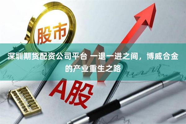 深圳期货配资公司平台 一退一进之间，博威合金的产业重生之路