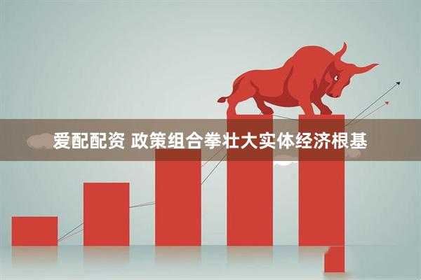 爱配配资 政策组合拳壮大实体经济根基