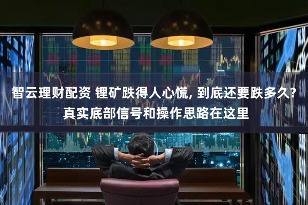 智云理财配资 锂矿跌得人心慌, 到底还要跌多久? 真实底部信号和操作思路在这里
