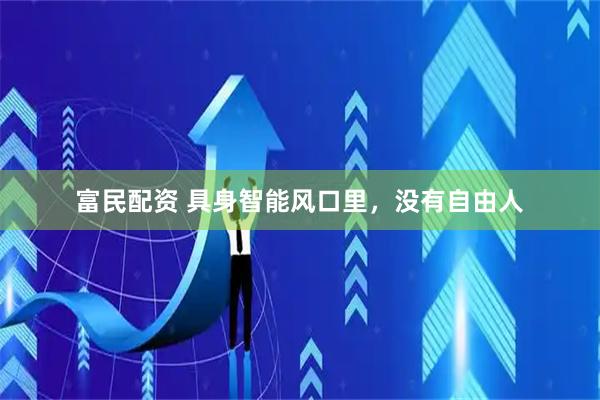 富民配资 具身智能风口里，没有自由人