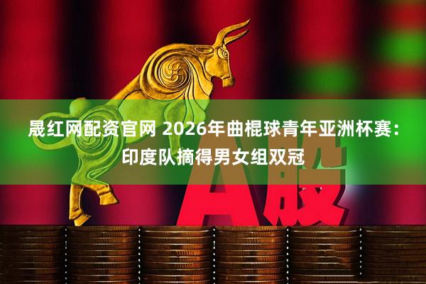 晟红网配资官网 2026年曲棍球青年亚洲杯赛：印度队摘得男女组双冠