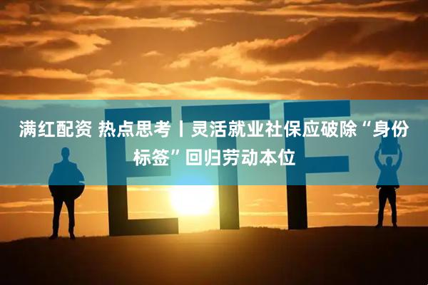 满红配资 热点思考丨灵活就业社保应破除“身份标签”回归劳动本位