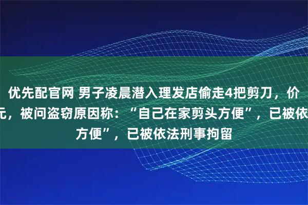优先配官网 男子凌晨潜入理发店偷走4把剪刀，价值约7000元，被问盗窃原因称：“自己在家剪头方便”，已被依法刑事拘留